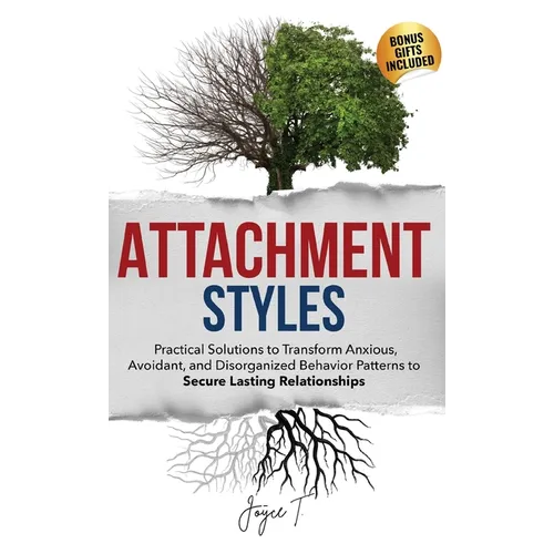 Attachment Styles: Practical Solutions to Transform Anxious, Avoidant, and Disorganized Behavior Patterns to Secure Lasting Relationships