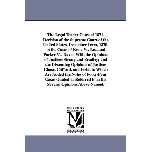 The Legal Tender Cases of 1871. Decision of the Supreme Court of the United States. December Term, 1870, in the Cases of Knox vs. Lee. and Parker vs.