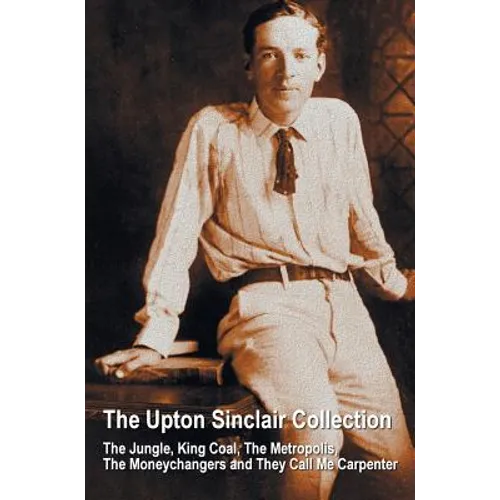 The Upton Sinclair Collection, including (complete and unabridged) The Jungle, King Coal, The Metropolis, The Moneychangers and They Call Me Carpenter