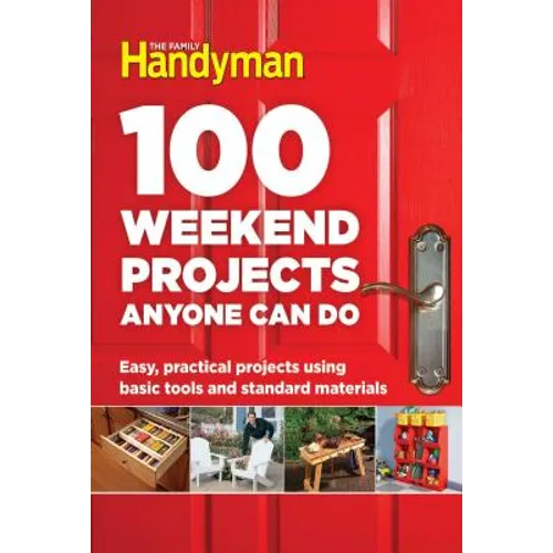 100 Weekend Projects Anyone Can Do: Easy, Practical Projects Using Basic Tools and Standard Materials