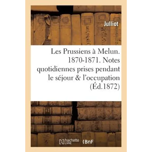 Les Prussiens à Melun. 1870-1871. Notes quotidiennes prises pendant le séjour et durant: l'occupation de la ville de Melun. Souvenirs du séjour des Pr
