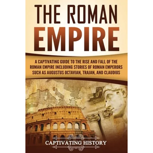 The Roman Empire: A Captivating Guide to the Rise and Fall of the Roman Empire Including Stories of Roman Emperors Such as Augustus Octa