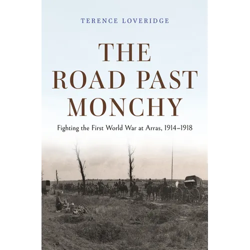The Road Past Monchy: Fighting the First World War at Arras, 1914-1918