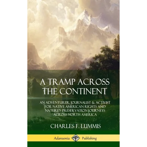 A Tramp Across the Continent: An Adventurer, Journalist and Activist for Native American Rights and Nature's Preservation Journeys Across North Americ - Hardcover