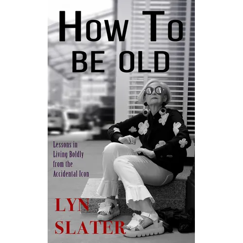 How to Be Old: Lessons in Living Boldly from the Accidental Icon