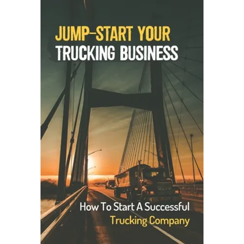 Jump-Start Your Trucking Business: How To Start A Successful Trucking Company: A Career In Trucking