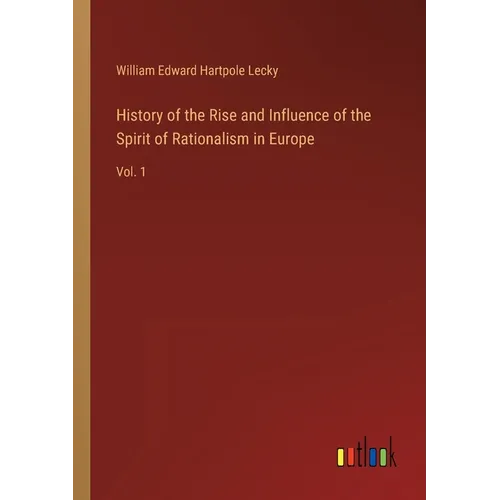 History of the Rise and Influence of the Spirit of Rationalism in Europe: Vol. 1