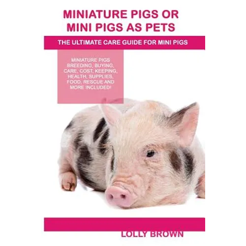 Miniature Pigs Or Mini Pigs as Pets: Miniature Pigs Breeding, Buying, Care, Cost, Keeping, Health, Supplies, Food, Rescue and More Included! The Ultim