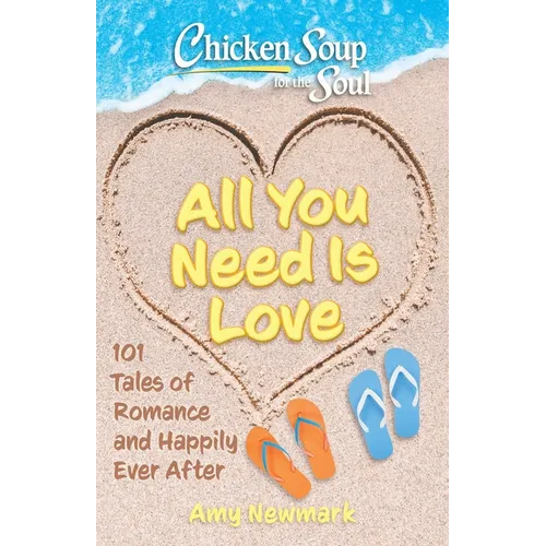 Chicken Soup for the Soul: All You Need Is Love: 101 Tales of Romance and Happily Ever After