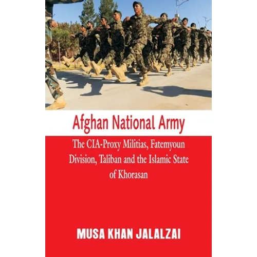 Afghan National Army: The CIA-Proxy Militias, Fatemyoun Division, Taliban and the Islamic State of Khorasan