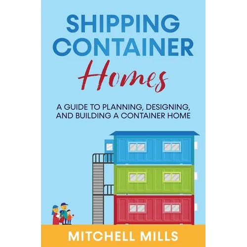 Shipping Container Homes: A Guide to Planning, Designing, and Building a Container Home