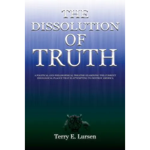 The Dissolution of Truth: A Political And Philosophical Treatise Examining the Current Ideological Plague That is Attempting to Destroy America