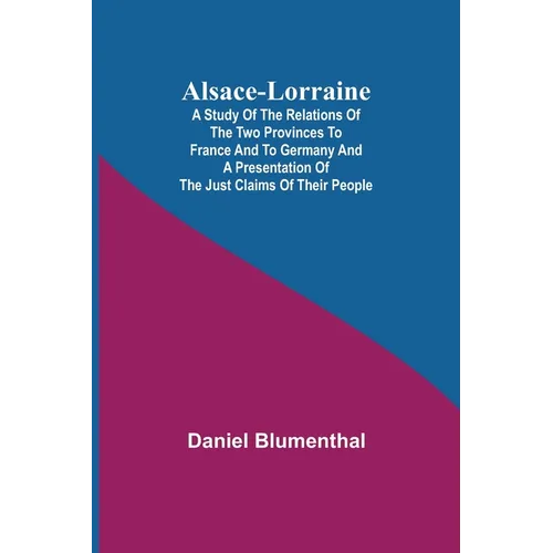 Alsace-Lorraine; A Study of the Relations of the Two Provinces to France and to Germany and a Presentation of the Just Claims of Their People