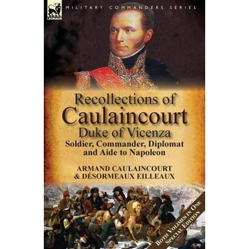 Recollections of Caulaincourt, Duke of Vicenza: Soldier, Commander, Diplomat and Aide to Napoleon-Both Volumes in One Special Edition