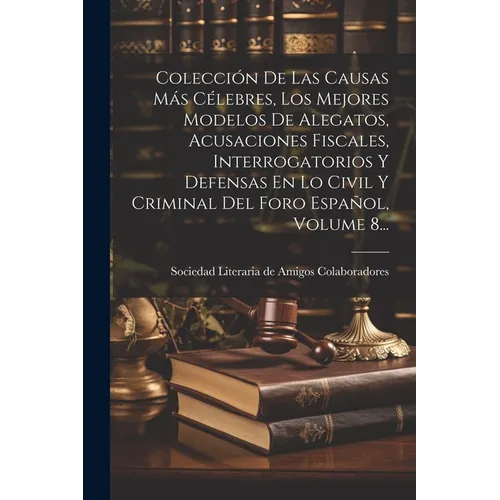Colección De Las Causas Más Célebres, Los Mejores Modelos De Alegatos, Acusaciones Fiscales, Interrogatorios Y Defensas En Lo Civil Y Criminal Del For
