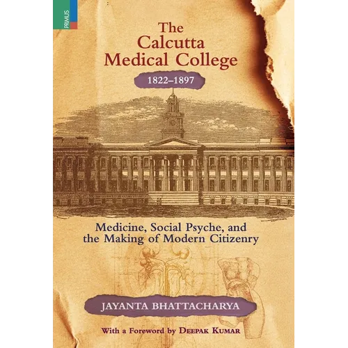 The Calcutta Medical College, 1822-1897: Medicine, Social Psyche and the Making of Modern Citizenry