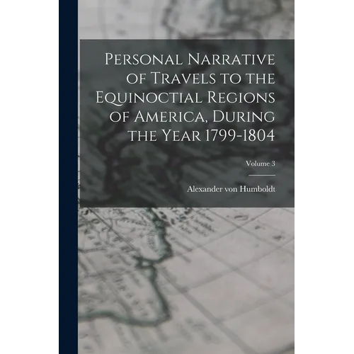 Personal Narrative of Travels to the Equinoctial Regions of America, During the Year 1799-1804; Volume 3
