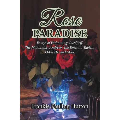 Rose Paradise: Essays of Fathoming: Gurdjieff, The Mahatmas, Andreev, The Emerald Tablets, OAHSPE and More