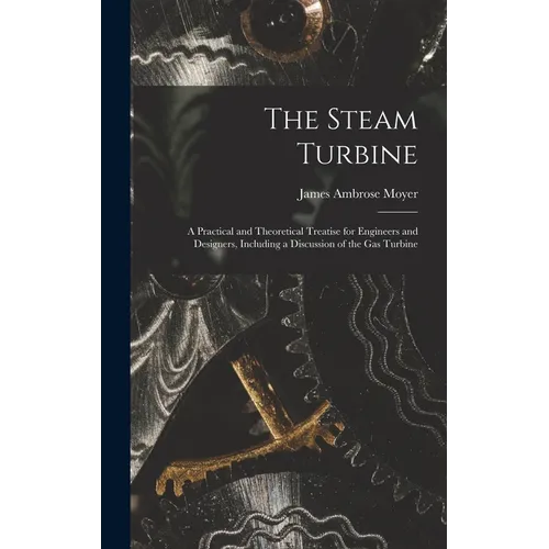 The Steam Turbine: A Practical and Theoretical Treatise for Engineers and Designers, Including a Discussion of the Gas Turbine