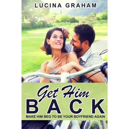 Get Him Back: Make Him Beg To Be Your Boyfriend Again