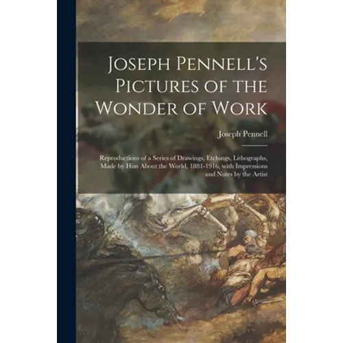 Joseph Pennell's Pictures of the Wonder of Work: Reproductions of a Series of Drawings, Etchings, Lithographs, Made by Him About the World, 1881-1916,