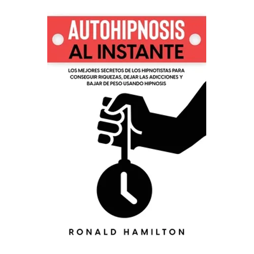 Autohipnosis al Instante: Los Mejores Secretos de los Hipnotistas para Conseguir Riquezas, Dejar las Adicciones y Bajar de Peso Usando Hipnosis