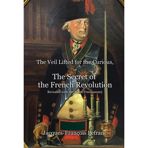 The Veil Lifted for the Curious, or The Secret of the French Revolution Revealed with the Aid of Freemasonry