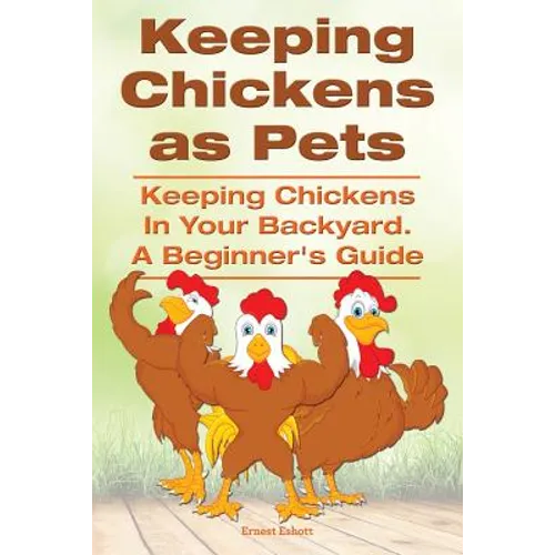Keeping Chickens as Pets. Keeping Chickens in Your Backyard. A Beginner's Guide