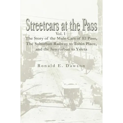 Streetcars at the Pass, Vol. 1: The Story of the Mule Cars of El Paso, the Suburban Railway to Tobin Place, and the Interurban to Ysleta