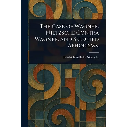 The Case of Wagner, Nietzsche Contra Wagner, and Selected Aphorisms.