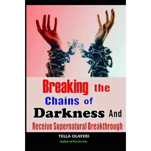 Breaking The Chains Of Darkness: And Receive Supernatural Breakthrough