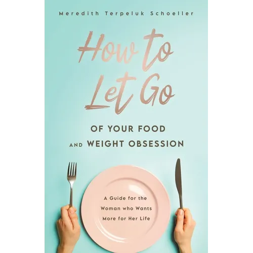 How to Let Go of Your Food and Weight Obsession: A Guide for the Woman who Wants More for Her Life