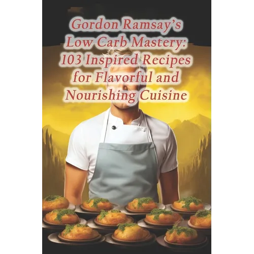 Gordon Ramsay's Low Carb Mastery: 103 Inspired Recipes for Flavorful and Nourishing Cuisine