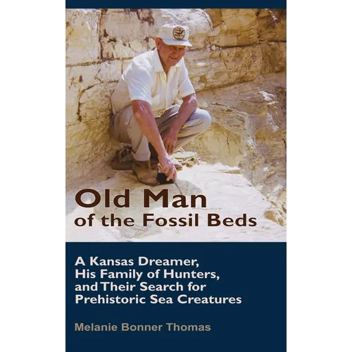 Old Man of the Fossil Beds: A Kansas Dreamer, His Family of Hunters, and Their Search for Prehistoric Sea Creatures