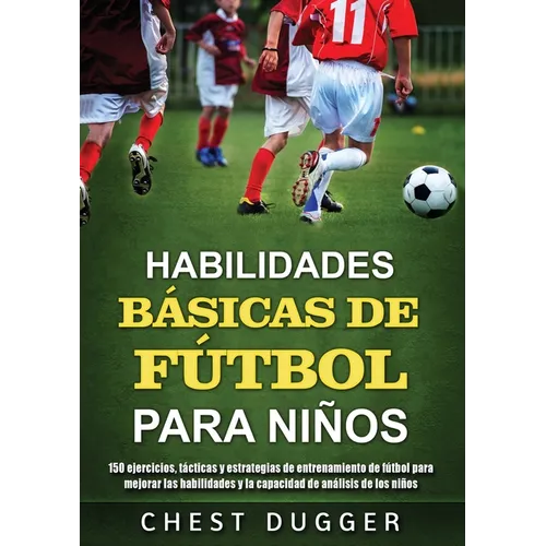 Habilidades Básicas de Fútbol para Niños: 150 ejercicios, tácticas y estrategias de entrenamiento de fútbol para mejorar las habilidades y la capacida