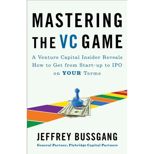 Mastering the VC Game: A Venture Capital Insider Reveals How to Get from Start-Up to IPO on Your Terms