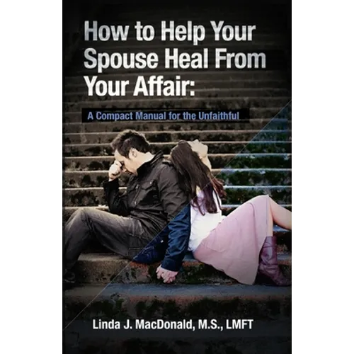 How to Help Your Spouse Heal From Your Affair: A Compact Manual for the Unfaithful