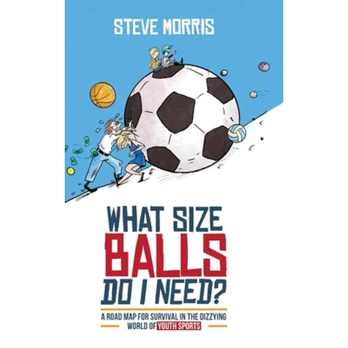 What Size Balls Do I Need?: A Roadmap for Survival In The Dizzying World of Youth Sports