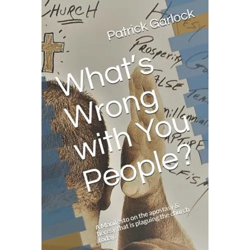 What's Wrong with You People?: A Manifesto on the Apostasy & Heresy That Is Plaguing the Church Today.