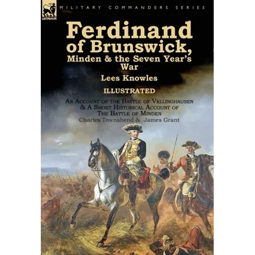 Ferdinand of Brunswick, Minden & the Seven Year's War by Lees Knowles, with An Account of the Battle of Vellinghausen & A Short Historical Account of