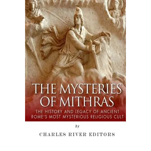The Mysteries of Mithras: The History and Legacy of Ancient Rome's Most Mysterious Religious Cult