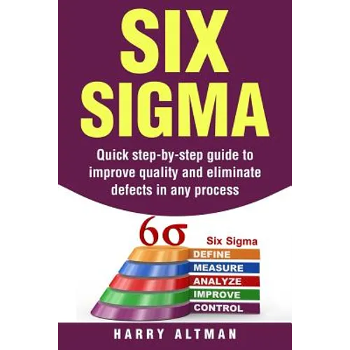 Six SIGMA: Quick Step-By-Step Guide to Improve Quality and Eliminate Defects in Any Process