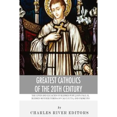 Greatest Catholics of the 20th Century: The Lives and Legacies of Blessed Pope John Paul II, Blessed Mother Teresa of Calcutta, and Padre Pio