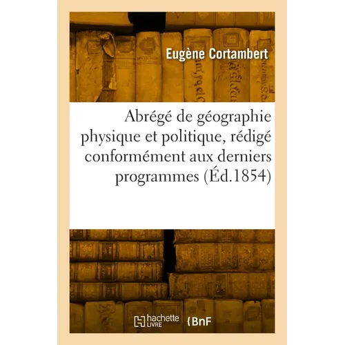 Abrégé de géographie physique et politique, rédigé conformément aux derniers programmes: Géographie physique et politique de la France, cours de rhéto