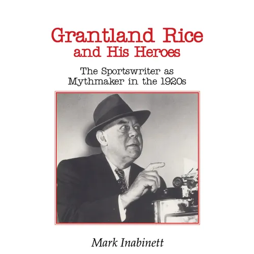 Grantland Rice and His Heroes: The Sportswriter as Mythmaker in the 1920s