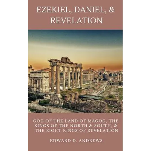 Ezekiel, Daniel, & Revelation: Gog of the Land of Magog, Kings of the North and South, & the Eight Kings of Revelation