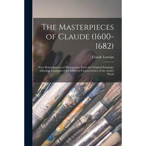 The Masterpieces of Claude (1600-1682): Sixty Reproductions of Photographs From the Original Paintings, Affording Examples of the Different Characteri
