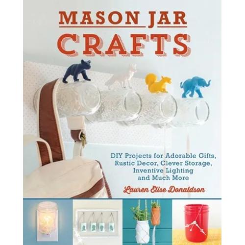 Mason Jar Crafts: DIY Projects for Adorable and Rustic Decor, Clever Storage, Inventive Lighting and Much More