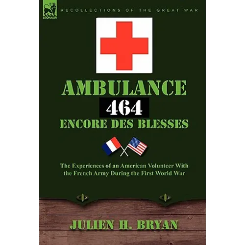 Ambulance 464 Encore Des Bless?'s: The Experiences of an American Volunteer with the French Army During the First World War