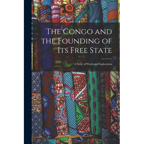 The Congo and the Founding of Its Free State: A Story of Work and Exploration